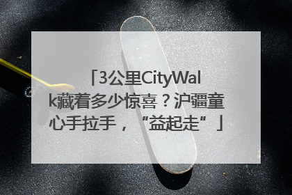3公里CityWalk藏着多少惊喜？沪疆童心手拉手，“益起走”