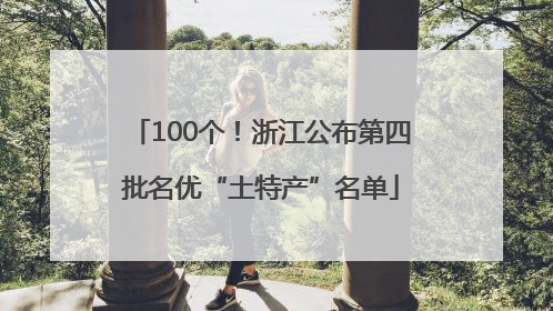 100个！浙江公布第四批名优“土特产”名单