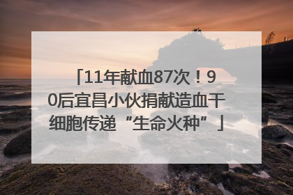 11年献血87次！90后宜昌小伙捐献造血干细胞传递“生命火种”