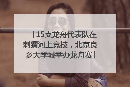 15支龙舟代表队在刺猬河上竞技，北京良乡大学城举办龙舟赛