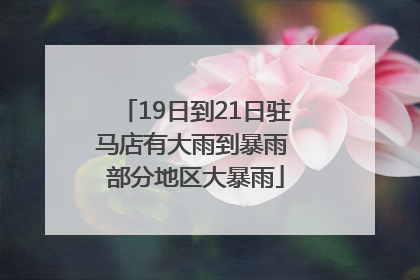 19日到21日驻马店有大雨到暴雨 部分地区大暴雨