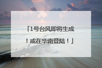 1号台风即将生成！或在华南登陆！