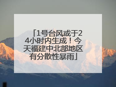1号台风或于24小时内生成！今天福建中北部地区有分散性暴雨