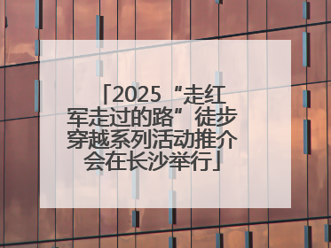 2025“走红军走过的路”徒步穿越系列活动推介会在长沙举行
