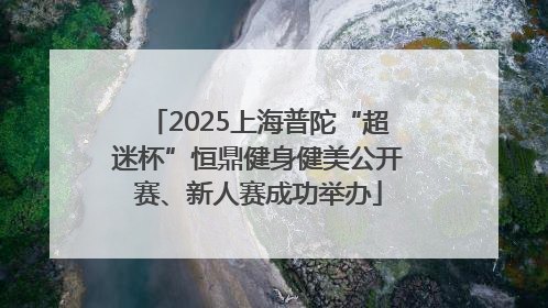 2025上海普陀“超迷杯”恒鼎健身健美公开赛、新人赛成功举办
