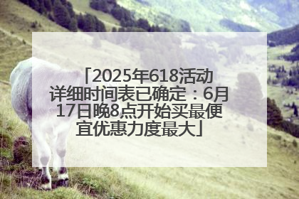 2025年618活动详细时间表已确定：6月17日晚8点开始买最便宜优惠力度最大