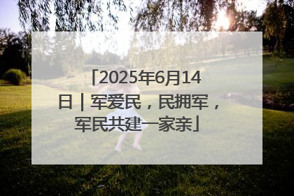2025年6月14日｜军爱民，民拥军，军民共建一家亲