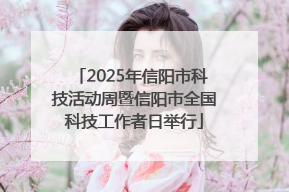 2025年信阳市科技活动周暨信阳市全国科技工作者日举行