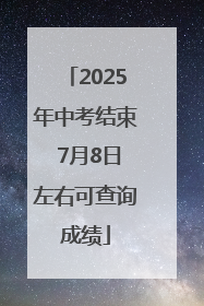 2025年中考结束 7月8日左右可查询成绩