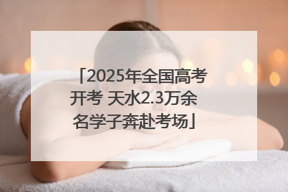 2025年全国高考开考 天水2.3万余名学子奔赴考场