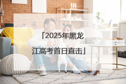 2025年黑龙江高考首日直击