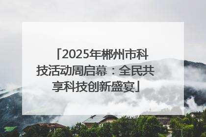 2025年郴州市科技活动周启幕：全民共享科技创新盛宴
