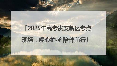 2025年高考贵安新区考点现场：暖心护考 陪伴前行