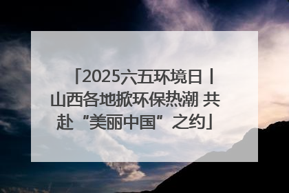 2025六五环境日丨山西各地掀环保热潮 共赴“美丽中国”之约