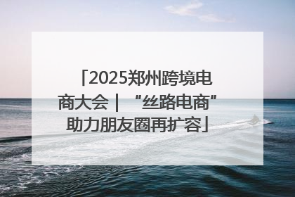 2025郑州跨境电商大会｜“丝路电商”助力朋友圈再扩容