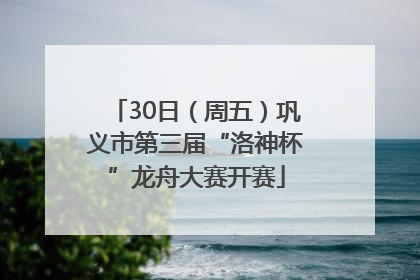 30日（周五）巩义市第三届“洛神杯”龙舟大赛开赛