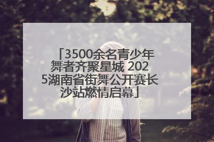 3500余名青少年舞者齐聚星城 2025湖南省街舞公开赛长沙站燃情启幕