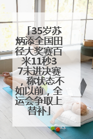 35岁苏炳添全国田径大奖赛百米11秒37未进决赛，称状态不如以前，全运会争取上替补
