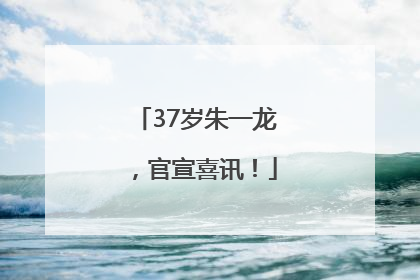 37岁朱一龙，官宣喜讯！