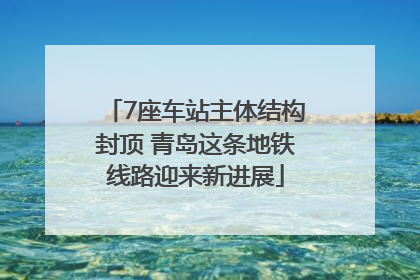 7座车站主体结构封顶 青岛这条地铁线路迎来新进展