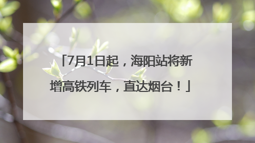 7月1日起，海阳站将新增高铁列车，直达烟台！