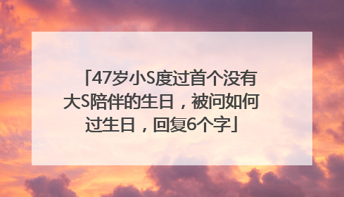 47岁小S度过首个没有大S陪伴的生日，被问如何过生日，回复6个字