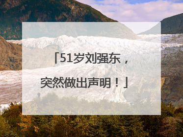 51岁刘强东，突然做出声明！