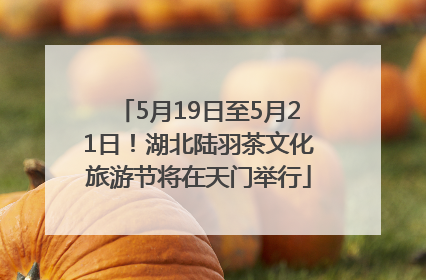5月19日至5月21日！湖北陆羽茶文化旅游节将在天门举行