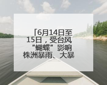 6月14日至15日，受台风“蝴蝶”影响 株洲暴雨、大暴雨即将来袭