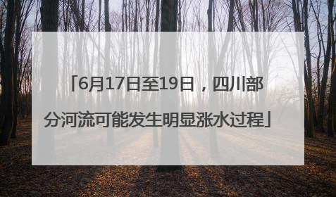 6月17日至19日，四川部分河流可能发生明显涨水过程