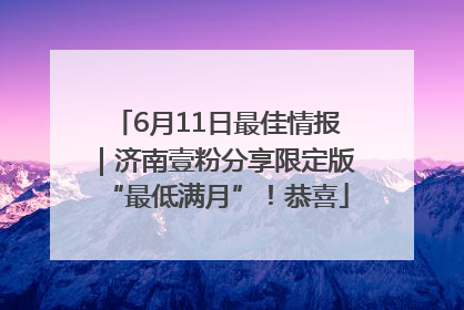 6月11日最佳情报｜济南壹粉分享限定版“最低满月”！恭喜