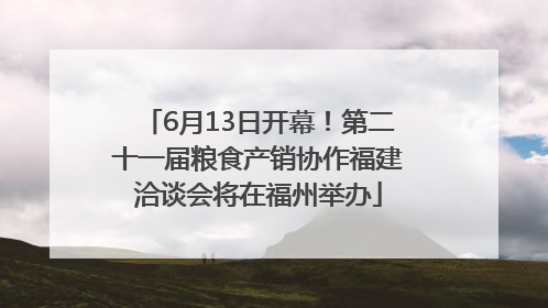 6月13日开幕！第二十一届粮食产销协作福建洽谈会将在福州举办