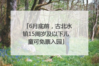 6月底前，古北水镇15周岁及以下儿童可免票入园