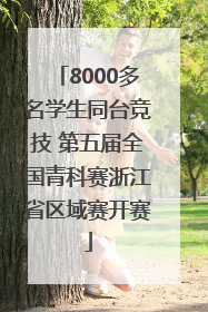 8000多名学生同台竞技 第五届全国青科赛浙江省区域赛开赛