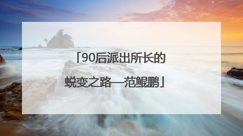 90后派出所长的蜕变之路—范鲲鹏