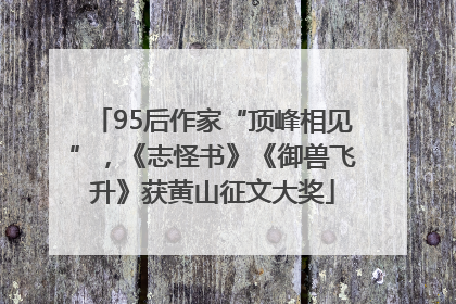 95后作家“顶峰相见”，《志怪书》《御兽飞升》获黄山征文大奖