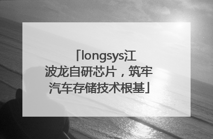longsys江波龙自研芯片，筑牢汽车存储技术根基