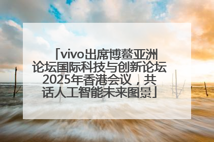 vivo出席博鳌亚洲论坛国际科技与创新论坛2025年香港会议，共话人工智能未来图景